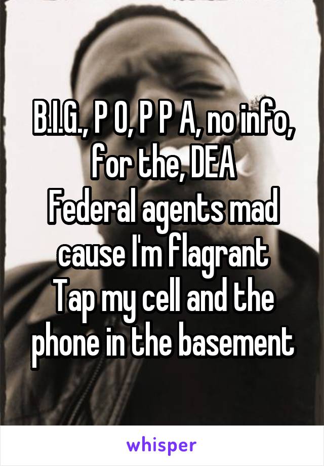 B.I.G., P O, P P A, no info, for the, DEA
Federal agents mad cause I'm flagrant
Tap my cell and the phone in the basement