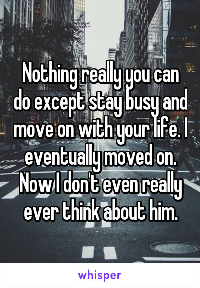 Nothing really you can do except stay busy and move on with your life. I eventually moved on. Now I don't even really ever think about him.