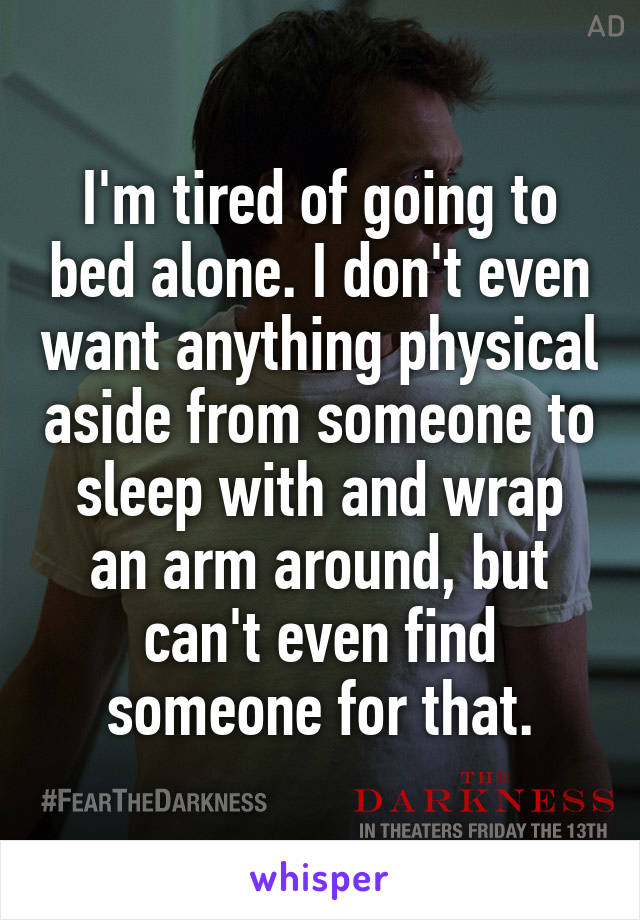 I'm tired of going to bed alone. I don't even want anything physical aside from someone to sleep with and wrap an arm around, but can't even find someone for that.