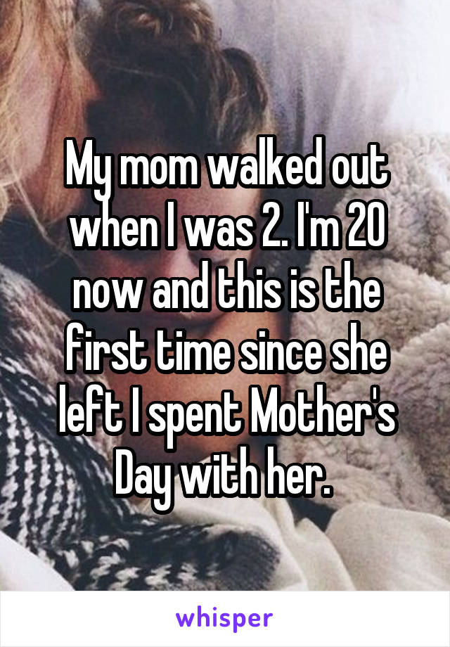 My mom walked out when I was 2. I'm 20 now and this is the first time since she left I spent Mother's Day with her. 