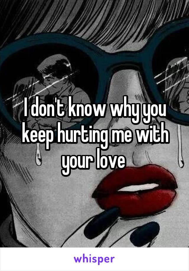 I don't know why you keep hurting me with your love 