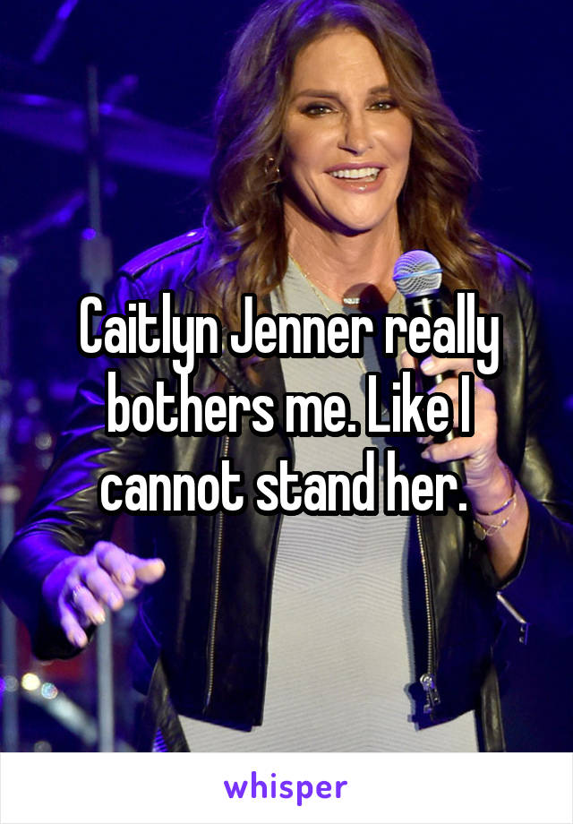 Caitlyn Jenner really bothers me. Like I cannot stand her. 