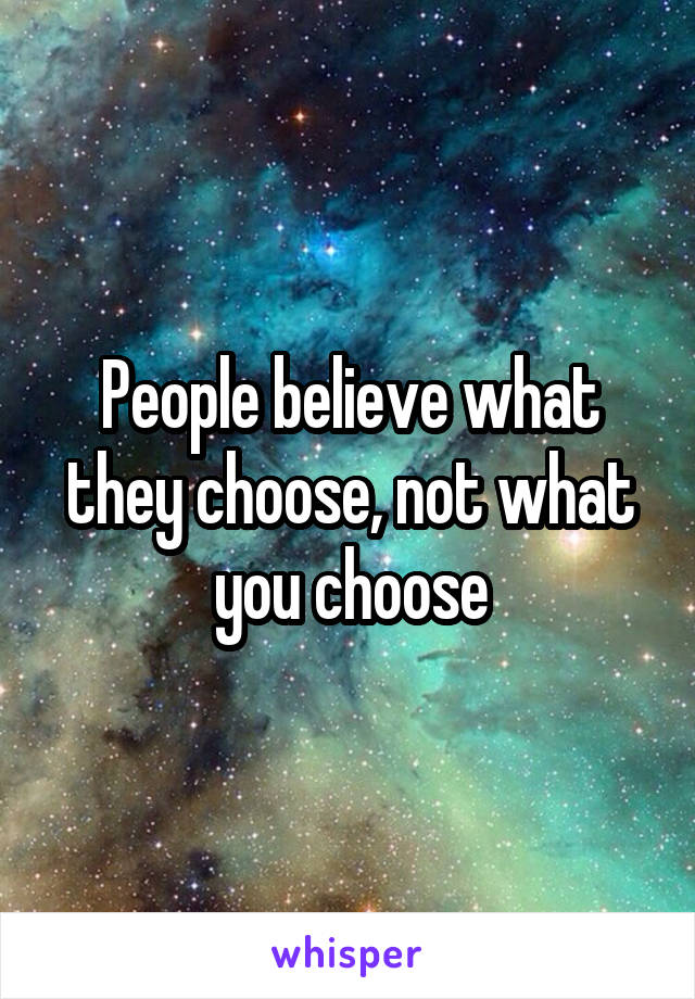 People believe what they choose, not what you choose