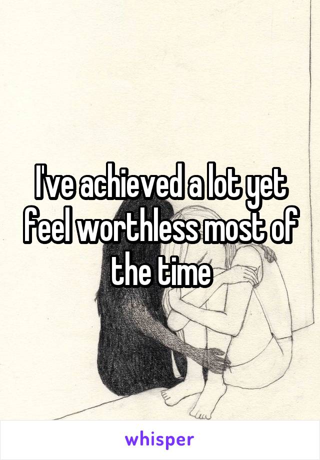 I've achieved a lot yet feel worthless most of the time