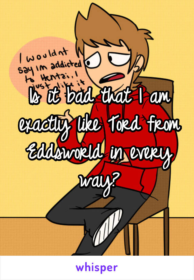 Is it bad that I am exactly like Tord from Eddsworld in every way?