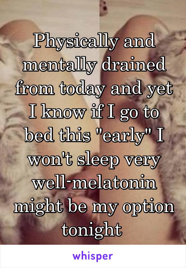 Physically and mentally drained from today and yet I know if I go to bed this "early" I won't sleep very well-melatonin might be my option tonight 