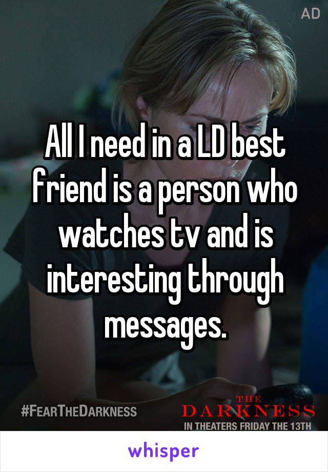 All I need in a LD best friend is a person who watches tv and is interesting through messages.