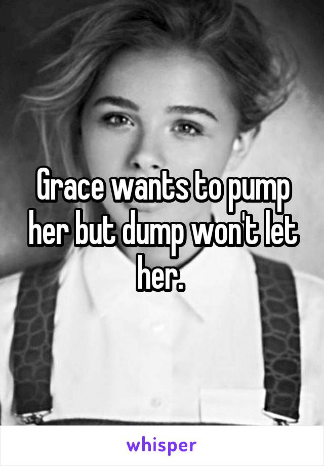 Grace wants to pump her but dump won't let her. 