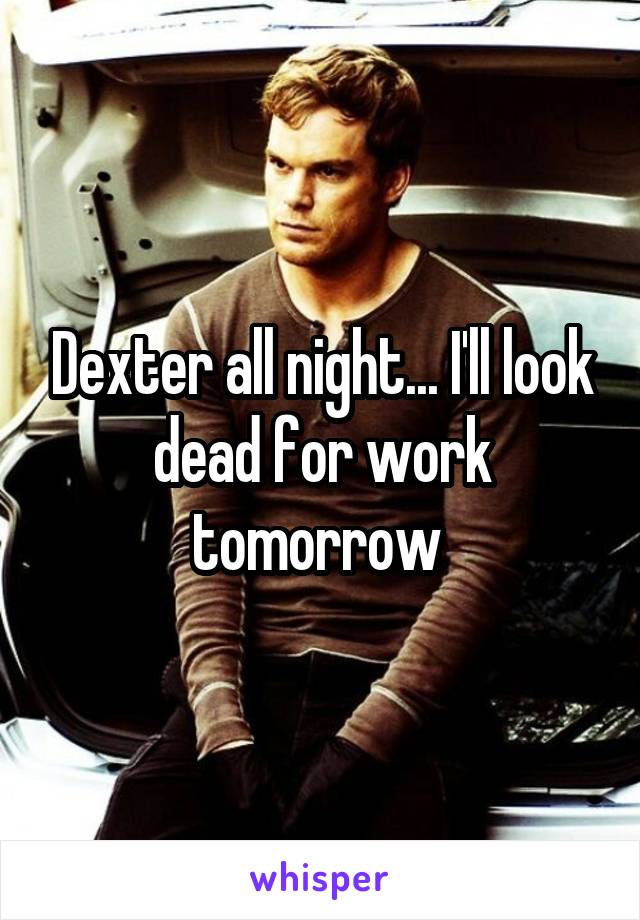 Dexter all night... I'll look dead for work tomorrow 