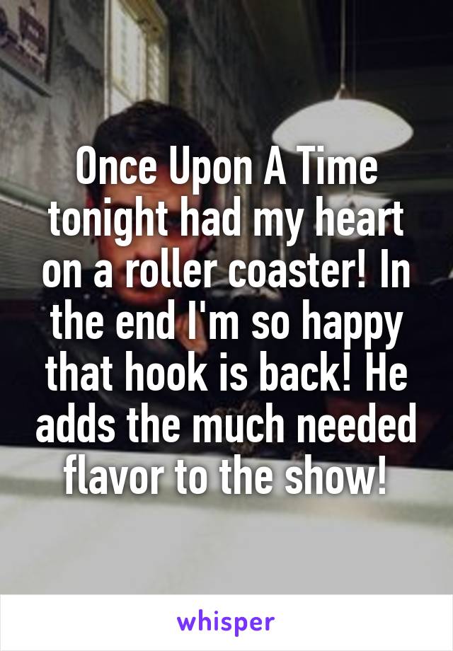 Once Upon A Time tonight had my heart on a roller coaster! In the end I'm so happy that hook is back! He adds the much needed flavor to the show!