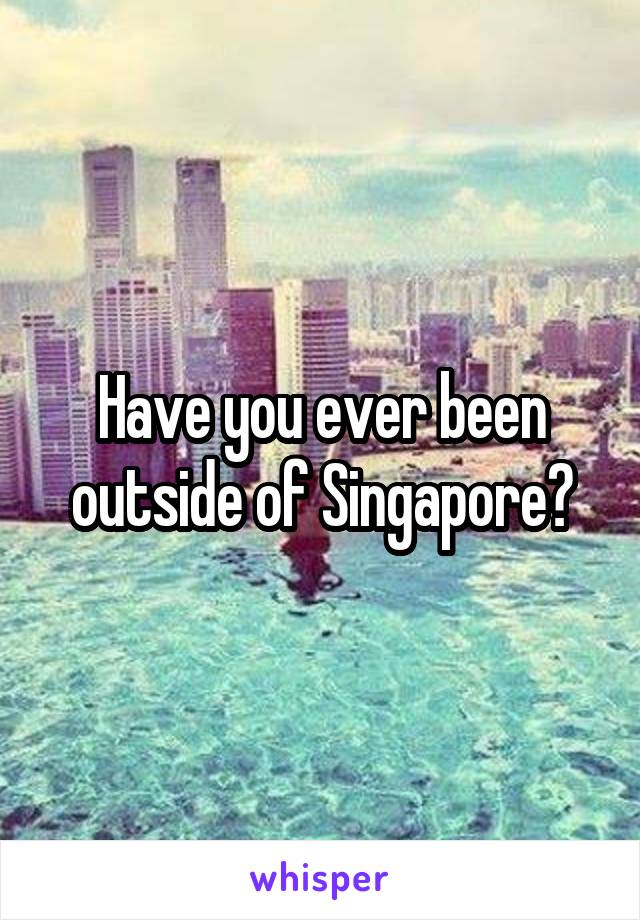 Have you ever been outside of Singapore?