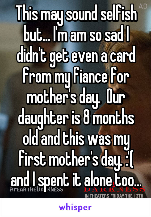 This may sound selfish but... I'm am so sad I didn't get even a card from my fiance for mother's day.  Our daughter is 8 months old and this was my first mother's day. :'( and I spent it alone too... 