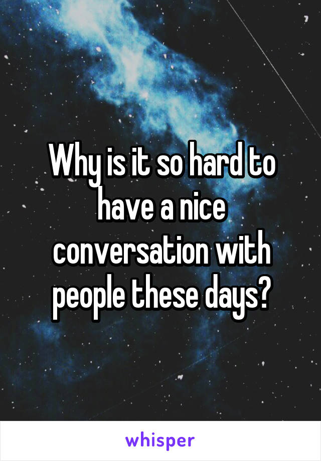 Why is it so hard to have a nice conversation with people these days?