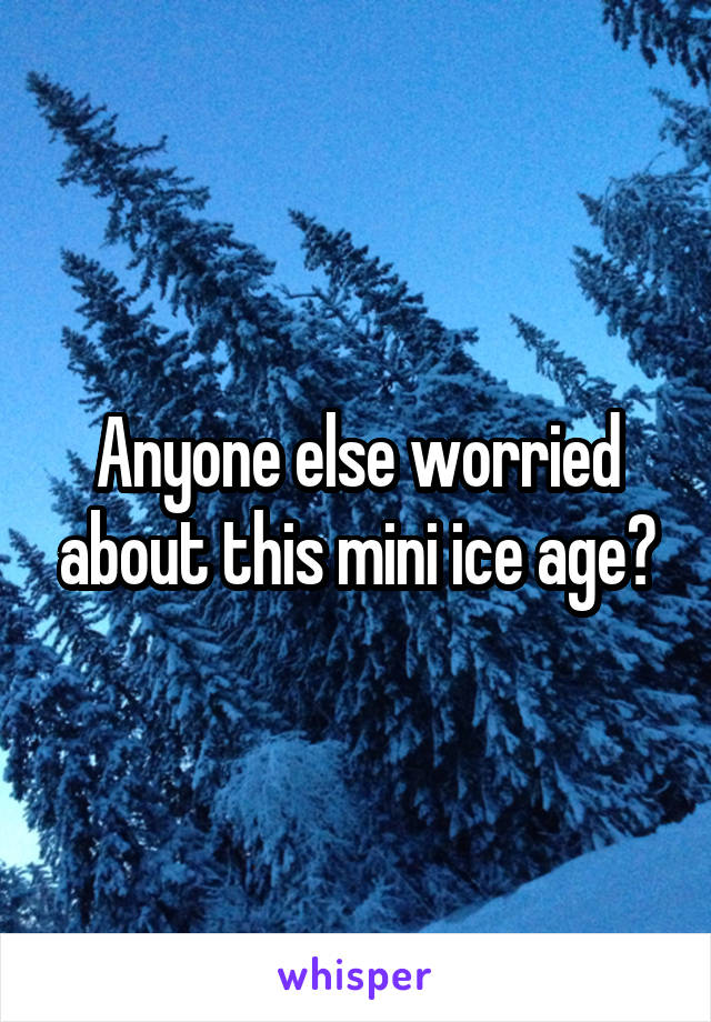 Anyone else worried about this mini ice age?