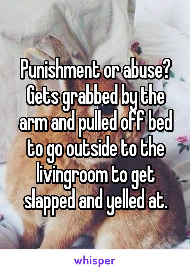 Punishment or abuse?
Gets grabbed by the arm and pulled off bed to go outside to the livingroom to get slapped and yelled at.