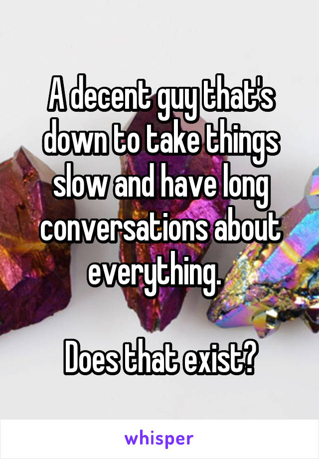 A decent guy that's down to take things slow and have long conversations about everything.  

Does that exist?