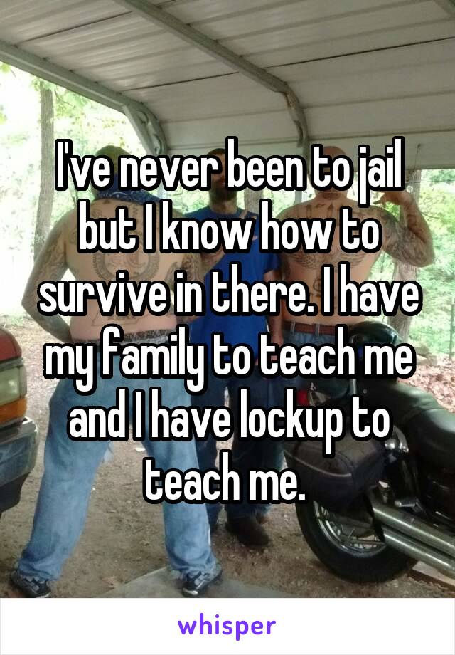 I've never been to jail but I know how to survive in there. I have my family to teach me and I have lockup to teach me. 