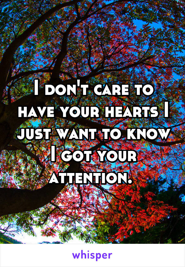 I don't care to have your hearts I just want to know I got your attention. 