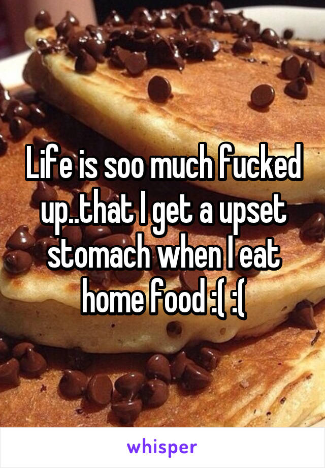 Life is soo much fucked up..that I get a upset stomach when I eat home food :( :(