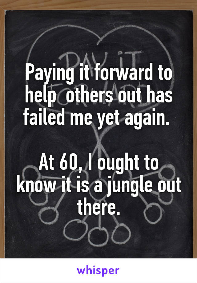 Paying it forward to help  others out has failed me yet again. 

At 60, I ought to know it is a jungle out there.