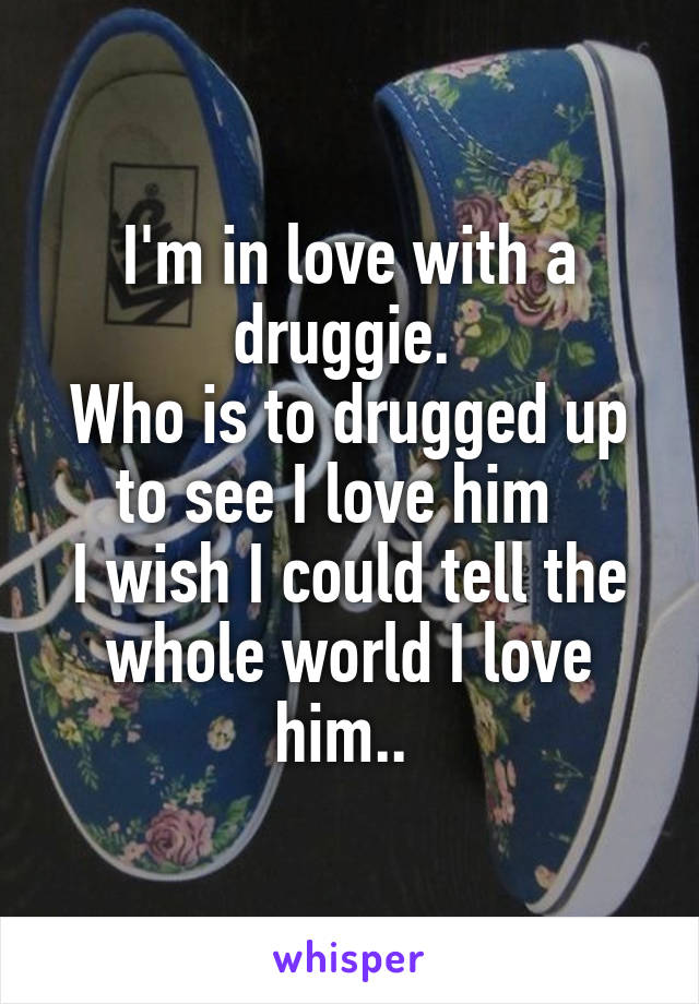 I'm in love with a druggie. 
Who is to drugged up to see I love him  
I wish I could tell the whole world I love him.. 