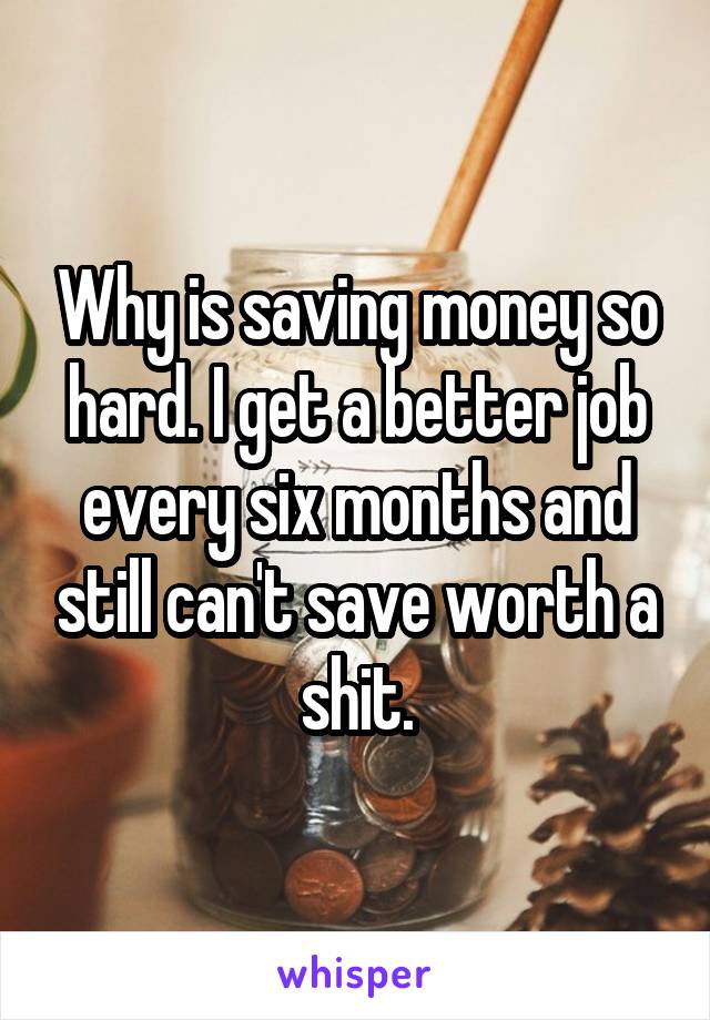 Why is saving money so hard. I get a better job every six months and still can't save worth a shit.