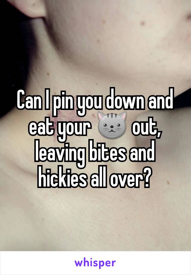 Can I pin you down and eat your 🐱 out, leaving bites and hickies all over?