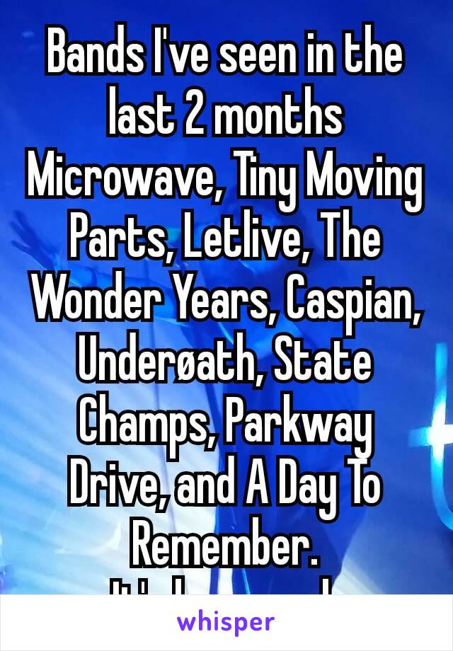 Bands I've seen in the last 2 months
Microwave, Tiny Moving Parts, Letlive, The Wonder Years, Caspian, Underøath, State Champs, Parkway Drive, and A Day To Remember.
It's been real.