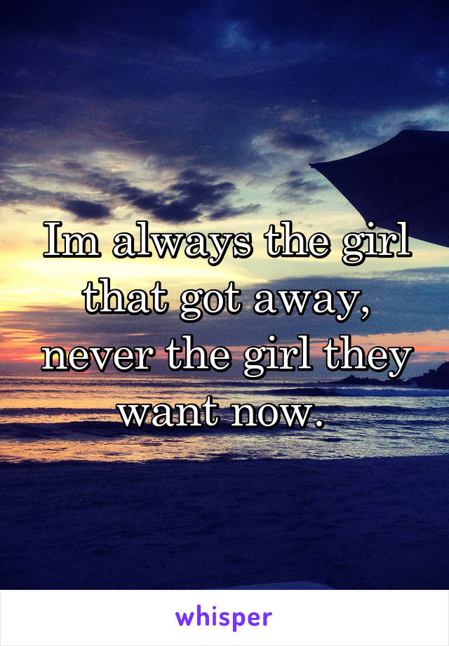 Im always the girl that got away, never the girl they want now. 