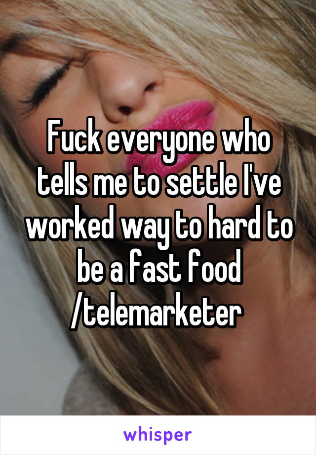 Fuck everyone who tells me to settle I've worked way to hard to be a fast food /telemarketer 