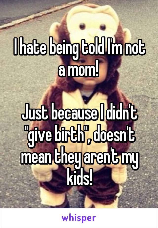 I hate being told I'm not a mom! 

Just because I didn't "give birth", doesn't mean they aren't my kids!