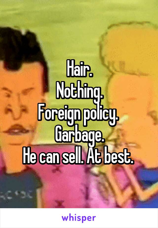 Hair.
Nothing.
Foreign policy. 
Garbage.
He can sell. At best. 