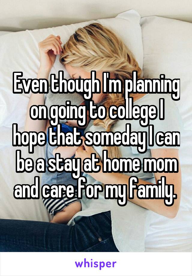 Even though I'm planning on going to college I hope that someday I can be a stay at home mom and care for my family. 