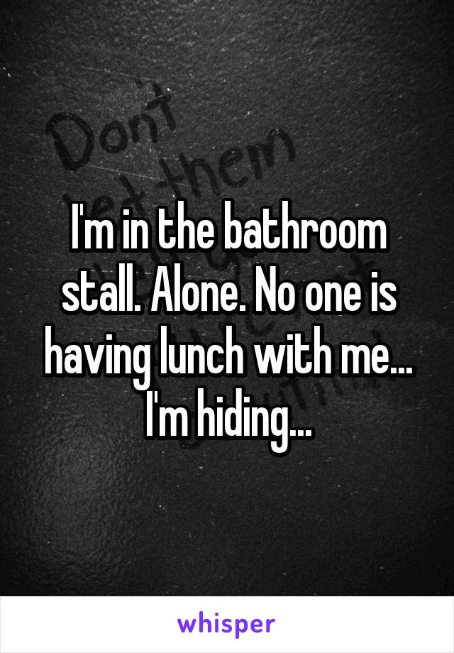 I'm in the bathroom stall. Alone. No one is having lunch with me...
I'm hiding...