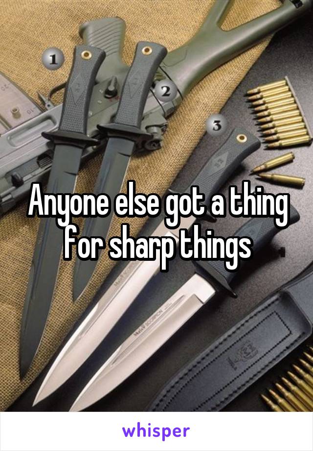 Anyone else got a thing for sharp things