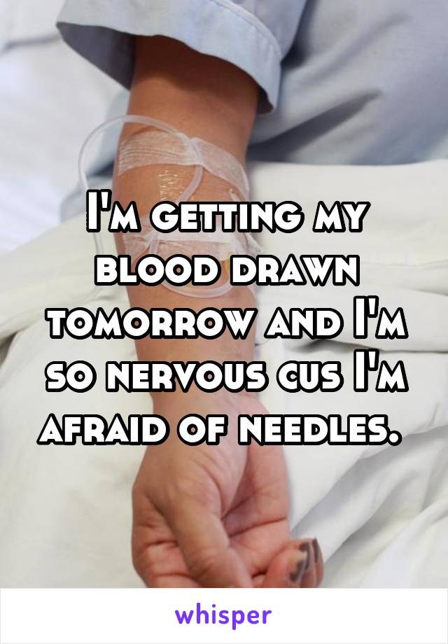 I'm getting my blood drawn tomorrow and I'm so nervous cus I'm afraid of needles. 