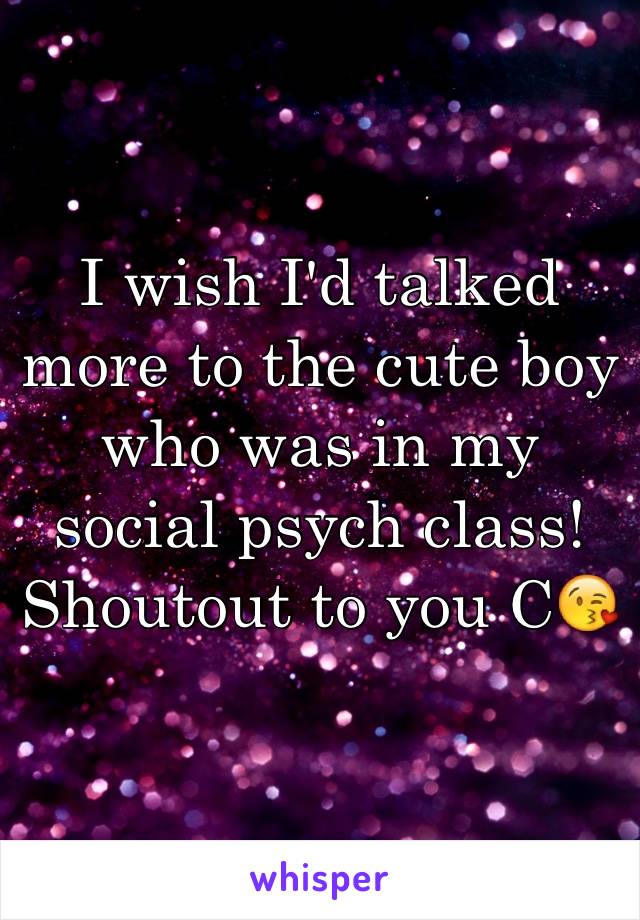 I wish I'd talked more to the cute boy who was in my social psych class! 
Shoutout to you C😘