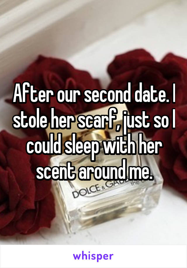 After our second date. I stole her scarf, just so I could sleep with her scent around me.