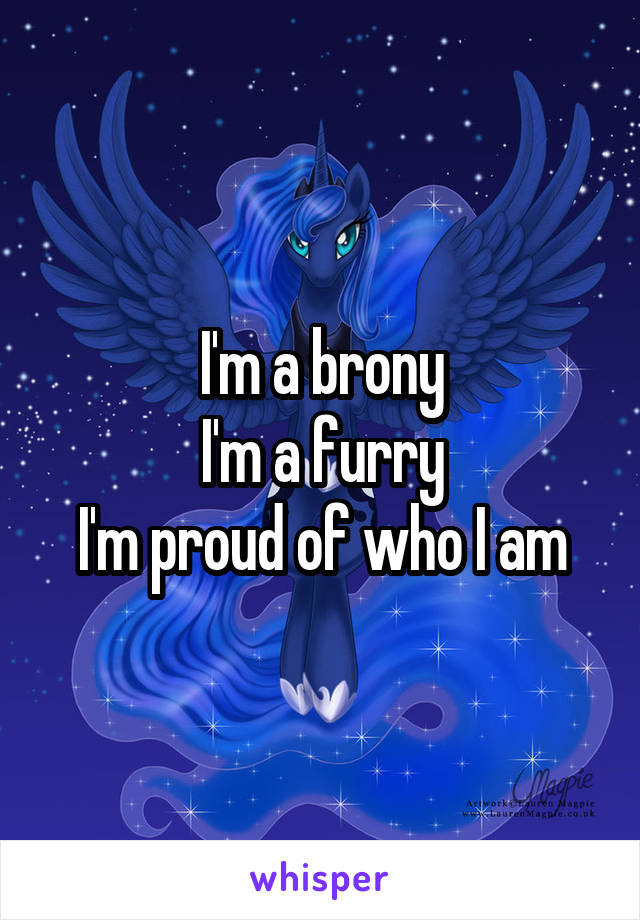 I'm a brony
I'm a furry
I'm proud of who I am