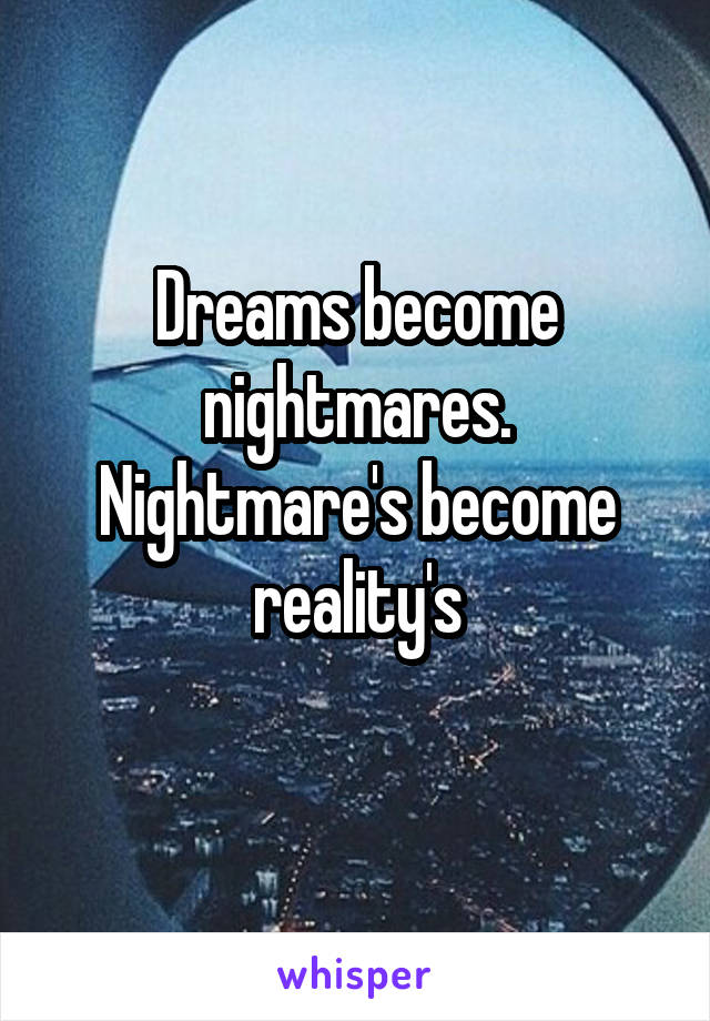 Dreams become nightmares. Nightmare's become reality's
