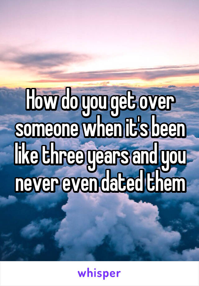 How do you get over someone when it's been like three years and you never even dated them