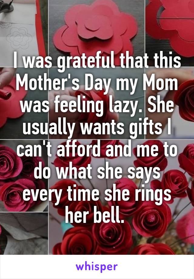 I was grateful that this Mother's Day my Mom was feeling lazy. She usually wants gifts I can't afford and me to do what she says every time she rings her bell. 