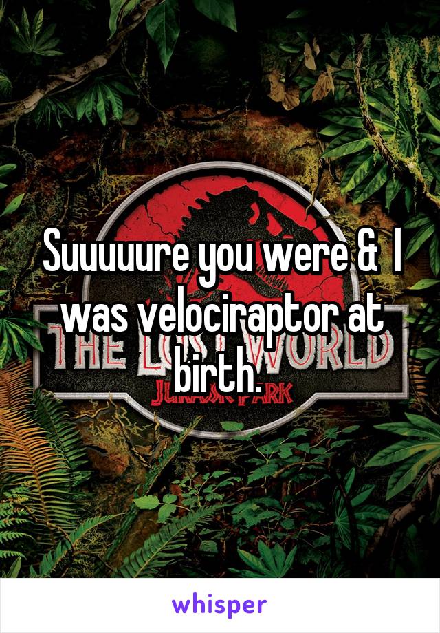 Suuuuure you were &  I was velociraptor at birth. 