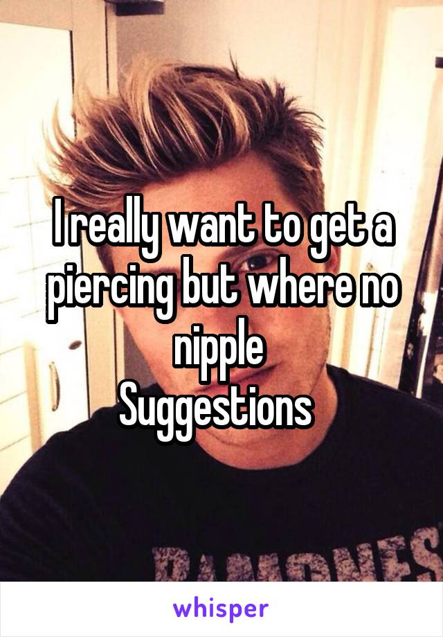 I really want to get a piercing but where no nipple 
Suggestions  