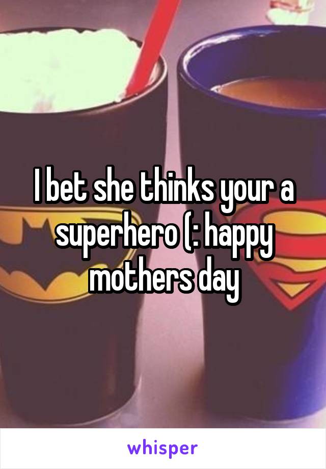 I bet she thinks your a superhero (: happy mothers day