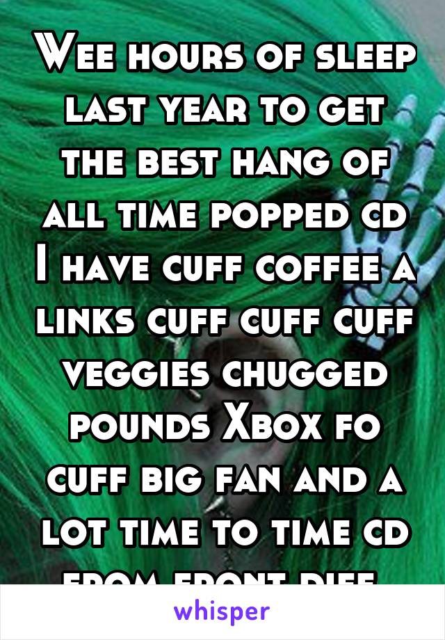 Wee hours of sleep last year to get the best hang of all time popped cd I have cuff coffee a links cuff cuff cuff veggies chugged pounds Xbox fo cuff big fan and a lot time to time cd from front diff 