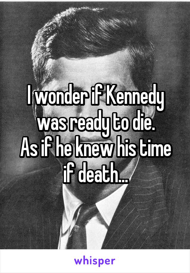 I wonder if Kennedy was ready to die.
As if he knew his time if death...