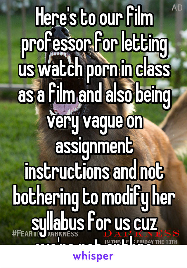 Here's to our film professor for letting us watch porn in class as a film and also being very vague on assignment instructions and not bothering to modify her syllabus for us cuz we're not anthro