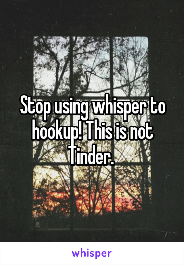 Stop using whisper to hookup! This is not Tinder. 