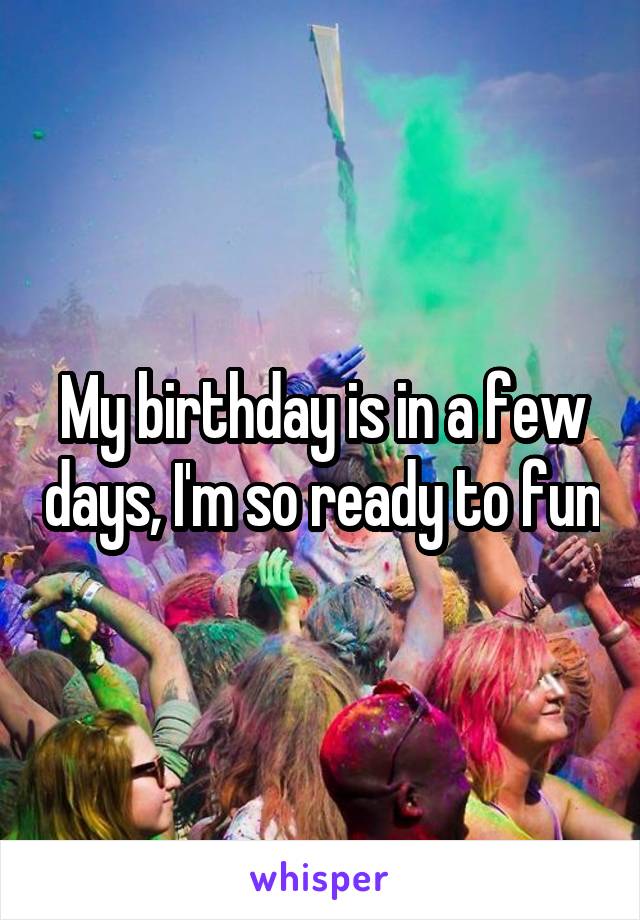 My birthday is in a few days, I'm so ready to fun